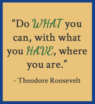 Do what you can, with what you have, where you are. - Theodore Roosevelt